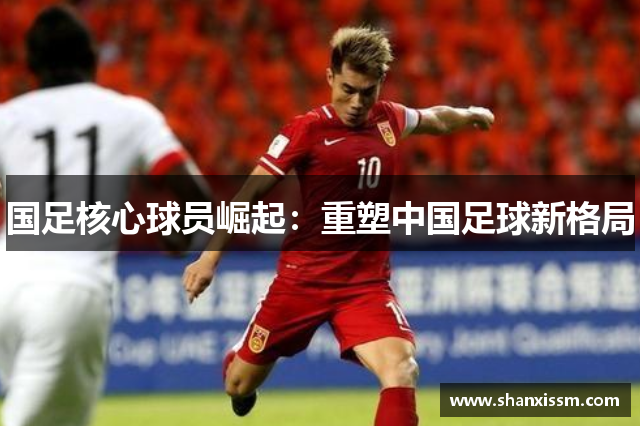 国足核心球员崛起：重塑中国足球新格局