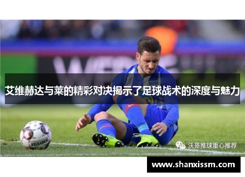 艾维赫达与莱的精彩对决揭示了足球战术的深度与魅力